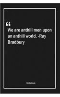 We are anthill men upon an anthill world. -Ray Bradbury