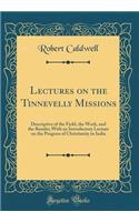 Lectures on the Tinnevelly Missions: Descriptive of the Field, the Work, and the Results; With an Introductory Lecture on the Progress of Christianity in India (Classic Reprint)
