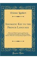 Idiomatic Key to the French Language: Illustrated With Copious and Practical Conversational Examples of All the Leading Idioms, With the Corresponding English Version (Classic Reprint)