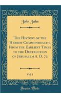 The History of the Hebrew Commonwealth, from the Earliest Times to the Destruction of Jerusalem A. D. 72, Vol. 1 (Classic Reprint)
