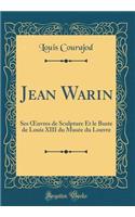 Jean Warin: Ses ?uvres de Sculpture Et le Buste de Louis XIII du Musée du Louvre (Classic Reprint)