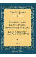 Constitutiones Et ACTA Publica Imperatorum Et Regum, Vol. 8: Inde AB A. MCCCXLV. Usque Ad A. MCCCXLVIII (Classic Reprint)