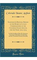 Eighteenth Biennial Report of the Board of Lunacy Commissioners of the Colorado Insane Asylum, for the Years 1913-1914: To His Excellency Elias M. Ammons, Governor of the State of Colorado, and the Twentieth General Assembly (Classic Reprint)