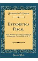 Estadï¿½stica Fiscal: Datos Relativos Al Aï¿½o Fiscal de 1893-94, Comparados Con Los del de 1892-93 (Classic Reprint): Datos Relativos Al Aï¿½o Fiscal de 1893-94, Comparados Con Los del de 1892-93 (Classic Reprint)