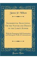 Sacramental Selections; Or the Nature and Design of the Lord's Supper: With the Preparatory Self-Examination and Subsequent Walk of Communicants (Classic Reprint)