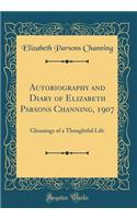 Autobiography and Diary of Elizabeth Parsons Channing, 1907: Gleanings of a Thoughtful Life (Classic Reprint)