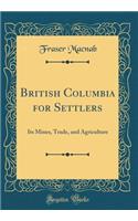 British Columbia for Settlers: Its Mines, Trade, and Agriculture (Classic Reprint)