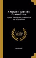 A Manual of the Book of Common Prayer: Showing its History and Contents for the use of Those Studyi