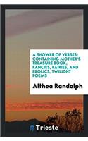 A Shower of Verses: Containing Mother's Treasure Book, Fancies, Fairies, and Frolics, Twilight Poems
