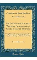 The Burden of Escalating Workers' Compensations Costs on Small Business: Hearing Before the Committee on Small Business, House of Representatives, One Hundred Third Congress, First Session; Washington, DC, September 29, 1993 (Classic Reprint)