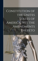 Constitution of the Unites States of America, Wit the Amendments Thereto