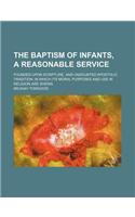 The Baptism of Infants, a Reasonable Service; Founded Upon Scripture, and Undoubted Apostolic Tradition in Which Its Moral Purposes and Use in Religion Are Shewn