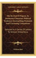 Revival of Popery, Its Intolerant Character, Political Tendency, Encroaching Demands and Unceasing Usurpations