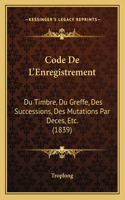 Code De L'Enregistrement: Du Timbre, Du Greffe, Des Successions, Des Mutations Par Deces, Etc. (1839)(French)