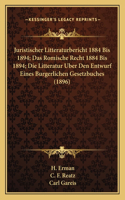 Juristischer Litteraturbericht 1884 Bis 1894; Das Romische Recht 1884 Bis 1894; Die Litteratur Uber Den Entwurf Eines Burgerlichen Gesetzbuches (1896)