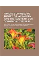 Practice Opposed to Theory, Or, an Inquiry Into the Nature of Our Commercial Distress; With a View to the Development of Its True Causes, and the Sugg