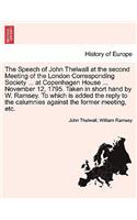Speech of John Thelwall at the Second Meeting of the London Corresponding Society ... at Copenhagen House ... November 12, 1795. Taken in Short Hand by W. Ramsey. to Which Is Added the Reply to the Calumnies Against the Former Meeting, Etc.