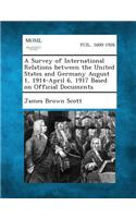 Survey of International Relations Between the United States and Germany August 1, 1914-April 6, 1917 Based on Official Documents