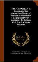 The Judicature Act of Ontario and the Consolidated Rules of Practice and Procedure of the Supreme Court of Judicature for Ontario, with Practical Notes Volume 1