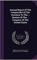 Annual Report Of The Comptroller Of The Currency To The ... Session Of The ... Congress Of The United States