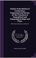Outline of the Method of Conducting a Trigonometrical Survey, for the Formation of Geographical and Topographical Maps and Plans