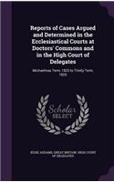 Reports of Cases Argued and Determined in the Ecclesiastical Courts at Doctors' Commons and in the High Court of Delegates