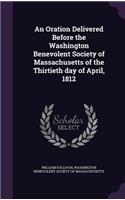 Oration Delivered Before the Washington Benevolent Society of Massachusetts of the Thirtieth day of April, 1812