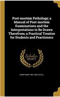 Post-Mortem Pathology: A Manual of Post-Mortem Examinations and the Interpretations to Be Drawn Therefrom; a Practical Treatise for Students and Pract
