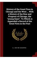 History of the Great Fires in Chicago and the West ... with a History of the Rise and Progress of Chicago, the Young Giant. to Which Is Appended a Record of the Great Fires in the Past