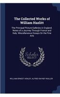 Collected Works of William Hazlitt: The Principal Picture-Galleries in England. Notes of a Journey Through France and Italy. Miscellaneous Essays On the Fine Arts