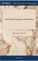 new Musical Grammar, and Dictionary: Or, a General Introduction to the Whole art of Musick. In Four Books. ... The Third Edition, With Large Additions. By William Tans'ur,