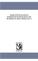 Annals of the Persecution in Scotland from the Restoration to the Revolution. by James Aikman Avol. 2