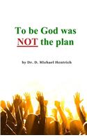 To be God was NOT the plan