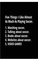 Five Things I Like Almost As Much As Playing Soccer. 1. Watching Soccer. 2. Talking About Soccer. 3. Books About Soccer. 4. Websites About Soccer. 5. Video Games.: Soccer Lined Player Notebook