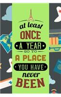 At Least Once A Year Go To A Place You Never Have Been: Travel organizer, travel diary, travel journey, travel note: Travel Journal