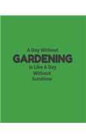 A Day Without Gardening Is Like A Day Without Sunshine: Garden Planner Journal & Log Book: Vegetable & Flower Gardening Journal, Planner and Log Book Perfect Gift for Gardening Lovers