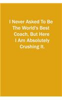 I Never Asked To Be The World's Best Coach, But Here I Am Absolutely Crushing It.: 6x9 Lined Notebook, Gift For a Friend or a Colleague (Gift For Someone You Love)