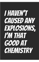 I haven't caused any explosions, I'm that good at Chemistry