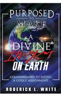 Purposed To Make A Divine Impact On Earth: Commissioned to Fulfill a Godly Assignment