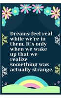 Dreams feel real while we're in them. It's only when we wake up that we realize something was actually strange