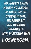 Wir haben einen neuen Kollegen im Büro. Er ist sympathisch, hilfsbereit und überaus produktiv. - Wir müssen ihn loswerden.: Notizbuch - Geschenke für Büro, Arbeitskollegen, Kollegen, Mitarbeiter