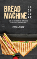 Bread Machine Cookbook: Quick And Easy Recipes For Your Machine To Make Perfect Homemade Bread