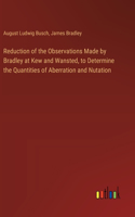 Reduction of the Observations Made by Bradley at Kew and Wansted, to Determine the Quantities of Aberration and Nutation