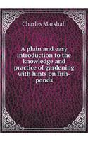 A Plain and Easy Introduction to the Knowledge and Practice of Gardening with Hints on Fish-Ponds