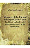 Memoirs of the Life and Writings of John Calvin to Which Is Prefixed, a Brief Sketch of the History of the Reformation.