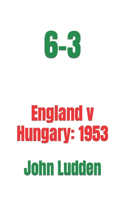 6-3: England v Hungary: 1953(6 My Books on the Great Footballing Matches and Players)