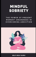 Mindful Sobriety: The Power of Present Moment Awareness in Overcoming Addiction