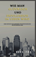 Wie Man Glücklich Und Erfolgreich Im Leben Wird: Einige Versteckte Und Wunderbare Tipps Für Ein Glückliches Und Erfolgreiches Leben