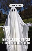 How To Save My Girlfriend Before I Go Completely Ghost