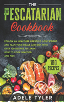 The Pescatarian Cookbook: Follow An Healthier Lifestyle, Lose Weight And Plan Your Meals And Diet With Over 100 Recipes To Learn How To Cook Seafood And Fish